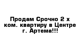 Продам Срочно 2-х ком. квартиру в Центре г. Артема!!!